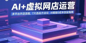 AI+虚拟网店运营：多平台开店流程，7大选品方法论，AI赋能0成本创业指南-柯南聊项目