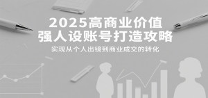 2025高商业价值强人设账号打造攻略,实现从个人出镜到商业成交的转化-柯南聊项目
