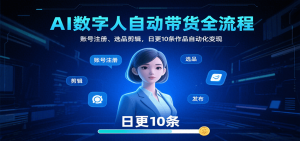 AI数字人自动带货全流程：账号注册、选品剪辑，日更10条作品自动化变现-柯南聊项目