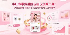 小红书带货进阶玩法第二期：从选品策略 货源对接 内容制作到月入过万爆单-柯南聊项目