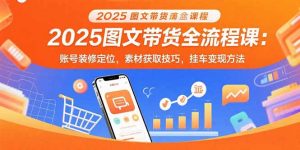 2025图文带货全流程课:账号装修定位,素材获取技巧,挂车变现方法-柯南聊项目