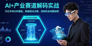 AI+产业赛道解码实战：万亿市场分析模型，数据驱动决策，招商机会地图绘制-柯南聊项目