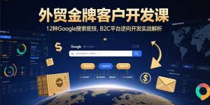 外贸金牌客户开发课,12种Google搜索密技,B2C平台逆向开发实战解析-柯南聊项目