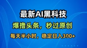 最新AI黑科技软件撸头条搬运，无需任何指令，秒过原创，每天半小时，稳定日入3张【揭秘】-柯南聊项目