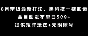8月带货最新打法，黑科技一键搬运，全自动发布单日5张+，提供矩阵玩法+无限账号【揭秘】-柯南聊项目