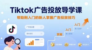 Tiktok广告投放导学课，帮助刚入门的新人掌握广告投放技巧-柯南聊项目