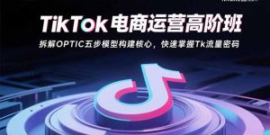 TikTok电商运营高阶班：拆解OPTIC五步模型构建核心，快速掌握Tk流量密码-柯南聊项目