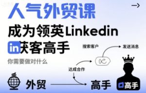 人气外贸课-成为领英Linkedin获客高手，你需要做对什么-柯南聊项目