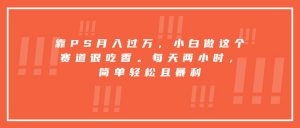 靠PS月入过万，小白做这个赛道很吃香。每天两小时，简单轻松且暴利-柯南聊项目