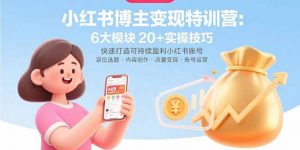 小红书博主变现特训营：6大模块20+实操技巧 快速打造可持续盈利小红书账号-柯南聊项目