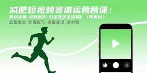 减肥短视频赛道运营课：素材准备-视频制作-引流变现全流程 (附素材-柯南聊项目