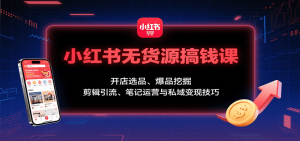 小红书无货源搞钱课：开店选品、爆品挖掘，剪辑引流、笔记运营与私域变现技巧-柯南聊项目
