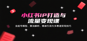 小红书IP打造与流量变现课：含起号模型、算法解析、精准引流与多赛道变现技巧-柯南聊项目