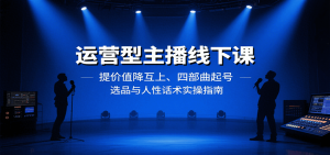 运营型主播线下课：提价值降互上、四部曲起号、选品与人性话术实操指南-柯南聊项目