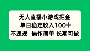 无人直播小游戏掘金，单日稳定收入100+，不违规操作简单 长期可做-柯南聊项目