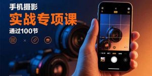 手机摄影实战专项课：通过100节实操课程实现从入门到精通的技能进阶-柯南聊项目