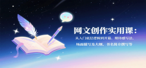 网文创作实用课:从入门底层逻辑到开篇、期待感写法、场面描写及大纲、书名简介撰写等-柯南聊项目