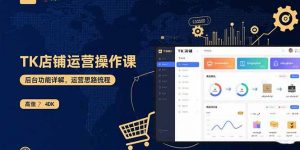 TK店铺运营实操课：后台功能详解，商品上架流程，运营思路拆解-柯南聊项目