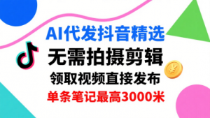 AI代发抖音精选，领取视频直接发布，单号每天领取3条，单条笔记最高3k，无需拍摄剪辑，懒人福利-柯南聊项目