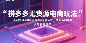 拼多多无货源电商玩法：基础搭建+供应链管理+流量运营，从开店到爆单-柯南聊项目