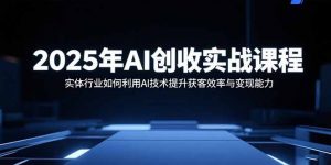 2025年AI创收实战课程：实体行业如何利用AI技术提升获客效率与变现能力-柯南聊项目