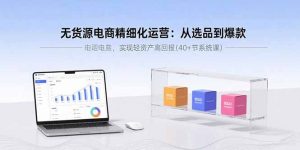 无货源电商精细化运营：从选品到爆款，实现轻资产高回报(40+节系统课-柯南聊项目