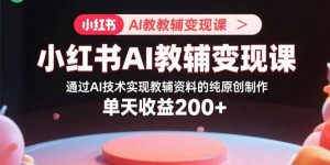 小红书AI教辅变现课，通过AI技术实现教辅资料的纯原创制作 单天收益200+-柯南聊项目