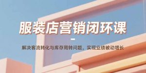 服装店营销闭环课:解决客流转化与库存周转问题。实现业绩被动增长-柯南聊项目