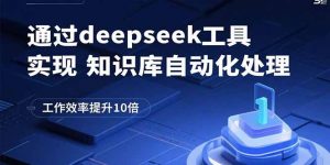 通过deepseek工具实现知识库自动化处理，工作效率提升10倍-柯南聊项目