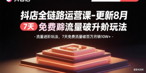 抖店全链路运营课-更新8月：流量进阶玩法，7天免费流量破百万月销10W+-柯南聊项目
