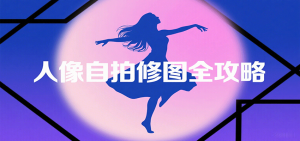 人像自拍修图全攻略：含基础、构图、多种风格拍摄技巧，拍出各类大片，展现独特美-柯南聊项目