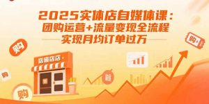 2025实体店自媒体课：团购运营+流量变现全流程，实现月均订单过万-柯南聊项目