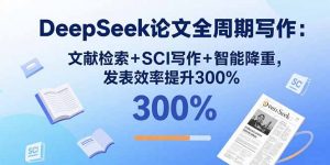 DeepSeek论文全周期写作：文献检索+SCI写作+智能降重，发表效率提升300%-柯南聊项目
