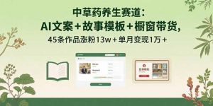 中草药养生赛道：AI文案+故事模板+橱带货，45条作品涨粉13w+单月变现1万+-柯南聊项目