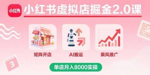 小红书虚拟店掘金2.0课，矩阵开店+AI搬运+乘风推广，单店月入8000实操-柯南聊项目