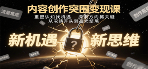 内容创作突围变现课：重塑认知找机遇，探索方向抓关键，从吸睛开头到高光结尾-柯南聊项目