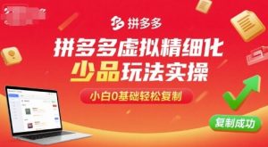 拼多多虚拟精细化少品玩法实操，小白0基础轻松复制-柯南聊项目