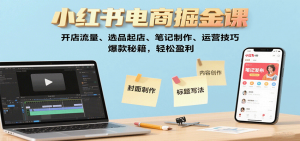 小红书电商掘金课：开店流量、选品起店、笔记制作、运营技巧，爆款秘籍，轻松盈利-柯南聊项目