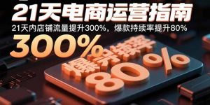 21天电商运营指南：21天内店铺流量提升300%，爆款持续率提升80%-柯南聊项目