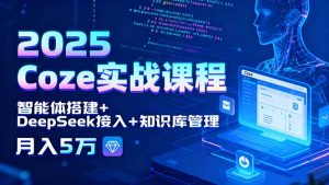 2025 Coze实战课程，智能体搭建+DeepSeek接入+知识库管理，月入5万-柯南聊项目