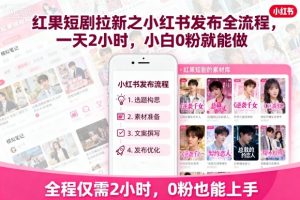 红果短剧拉新之小红书发布全流程，一天2小时，小白0粉就能做-柯南聊项目