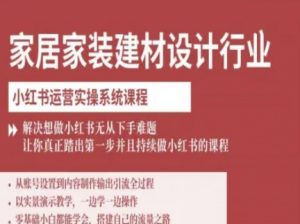 家居家装建材设计行业小红书运营实操系统课程，解决想做小红书无从下手难题让你真正踏出第一步-柯南聊项目