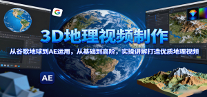 3D地理视频制作，从谷歌地球到AE运用，从基础到高阶，实操讲解打造优质地理视频-柯南聊项目