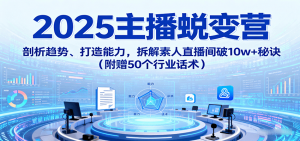2025主播蜕变营：剖析趋势、打造能力，拆解素人直播间破10w+秘诀(附赠50个行业话术)-柯南聊项目