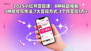 2025小红书变现课：8种标题模板,3种视频写作法,7大变现方式,3个月变现1万+-柯南聊项目