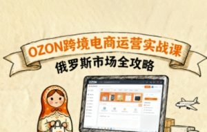 俄罗斯跨境OZON快速上手，OZ0N跨境电商运营实战课，俄罗斯市场全攻略-柯南聊项目