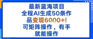 最新蓝海项目：全程AI生成50条作品变现6k+，可矩阵操作，有手就能操作-柯南聊项目