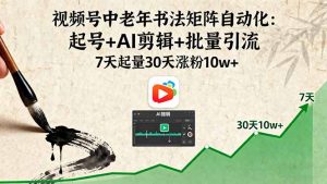 视频号中老年书法矩阵自动化：起号+AI剪辑+批量引流 7天起量30天涨粉10w+-柯南聊项目