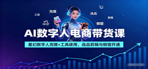 AI数字人电商带货课：星幻数字人克隆+工具使用，选品剪辑与橱窗开通-柯南聊项目