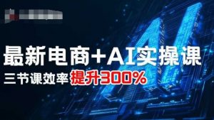最新电商+AI实操课，三节课效率提升300%-柯南聊项目